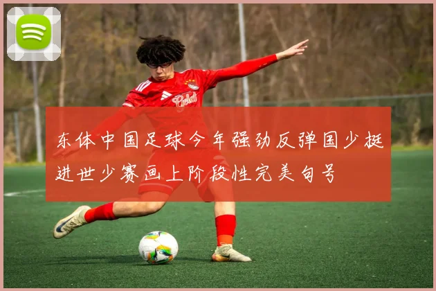 东体中国足球今年强劲反弹国少挺进世少赛画上阶段性完美句号