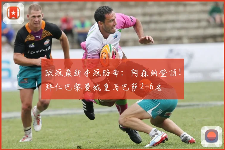 欧冠最新夺冠赔率：阿森纳登顶！拜仁巴黎曼城皇马巴萨2-6名