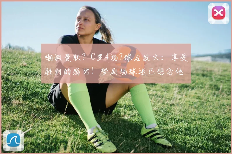 嘲讽曼联？C罗4场7球后发文：享受胜利的感觉！梦剧场球迷已想念他