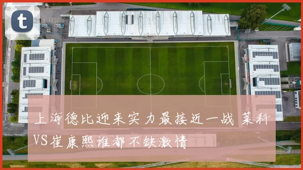 上海德比迎来实力最接近一战 莱科VS崔康熙谁都不缺激情