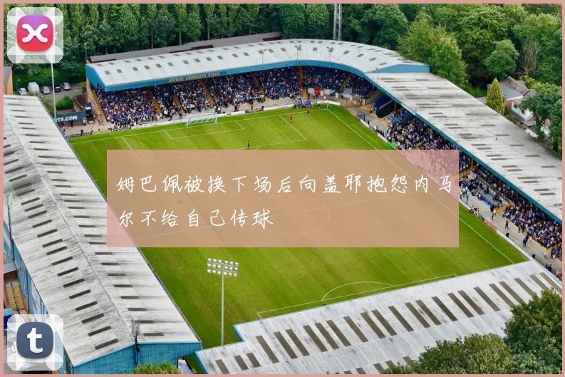 姆巴佩被换下场后向盖耶抱怨内马尔不给自己传球