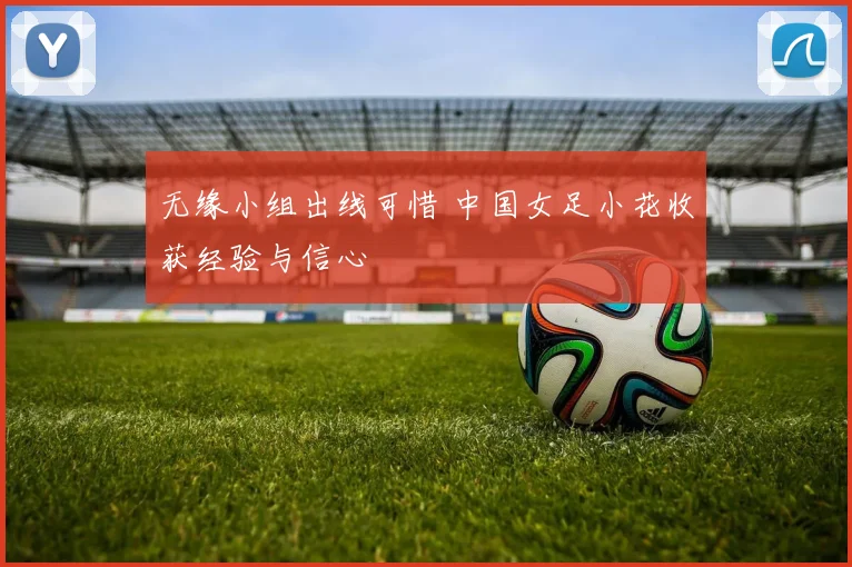 无缘小组出线可惜 中国女足小花收获经验与信心
