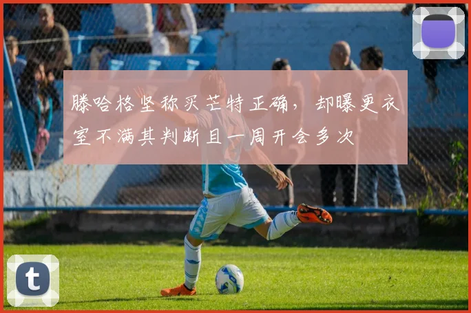 滕哈格坚称买芒特正确，却曝更衣室不满其判断且一周开会多次