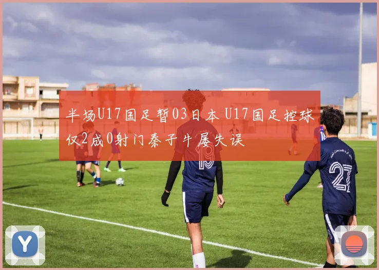 半场U17国足暂03日本 U17国足控球仅2成0射门秦子牛屡失误