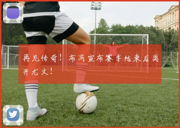 再见传奇！布冯宣布赛季结束后离开尤文！