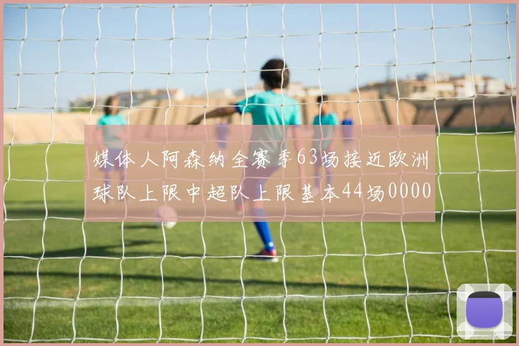 媒体人阿森纳全赛季63场接近欧洲球队上限中超队上限基本44场0000644