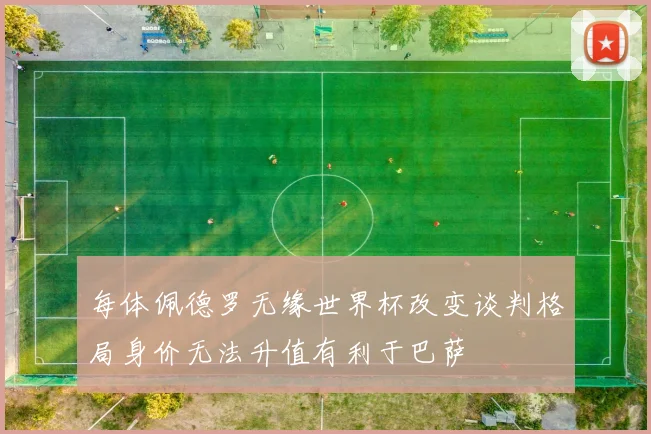 每体佩德罗无缘世界杯改变谈判格局身价无法升值有利于巴萨