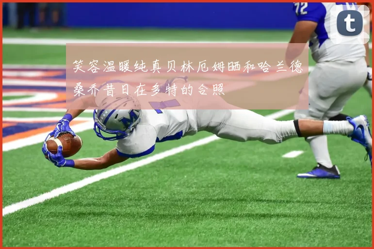 笑容温暖纯真贝林厄姆晒和哈兰德桑乔昔日在多特的合照